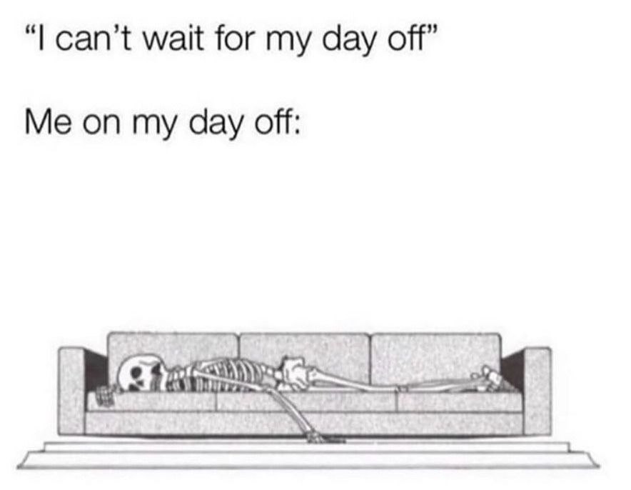 can’t wait for my day off” Me on my day off: 1.