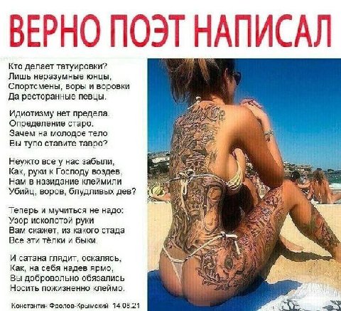 ВЕРНО ПОЭТ НАПИСАЛ Кто делает татуировки? Лишь неразумные юнцы, Спортсмены, воры и воровки Да ресторанные певцы. Идиотизму нет предела. Определение старо. Зачем на молодое тело Вы тупо ставите тавро? 