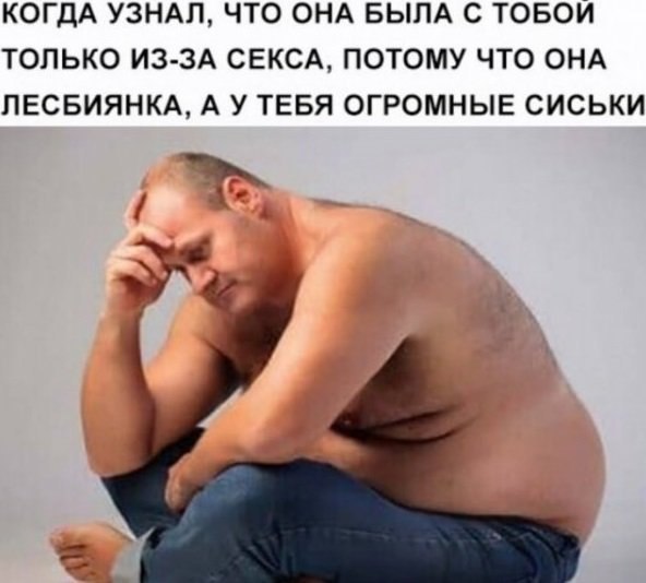 КОГДА УЗНАЛ, ЧТО ОНА БЫЛА С ТОБОИ ТОЛЬКО ИЗ-ЗА СЕКСА, ПОТОМУ ЧТО ОНА ЛЕСБИЯНКА, А У ТЕБЯ ОГРОМНЫЕ СИСЬКИ
