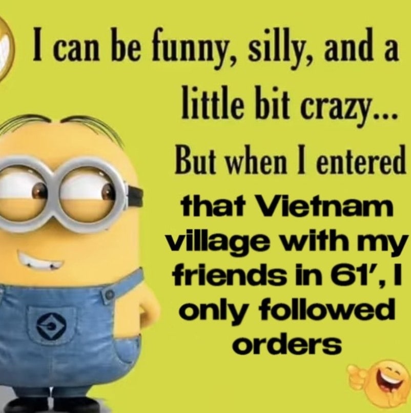 сап be funny, silly, and a bit crazy... But when entered that Vietnam village with my in only followed orders