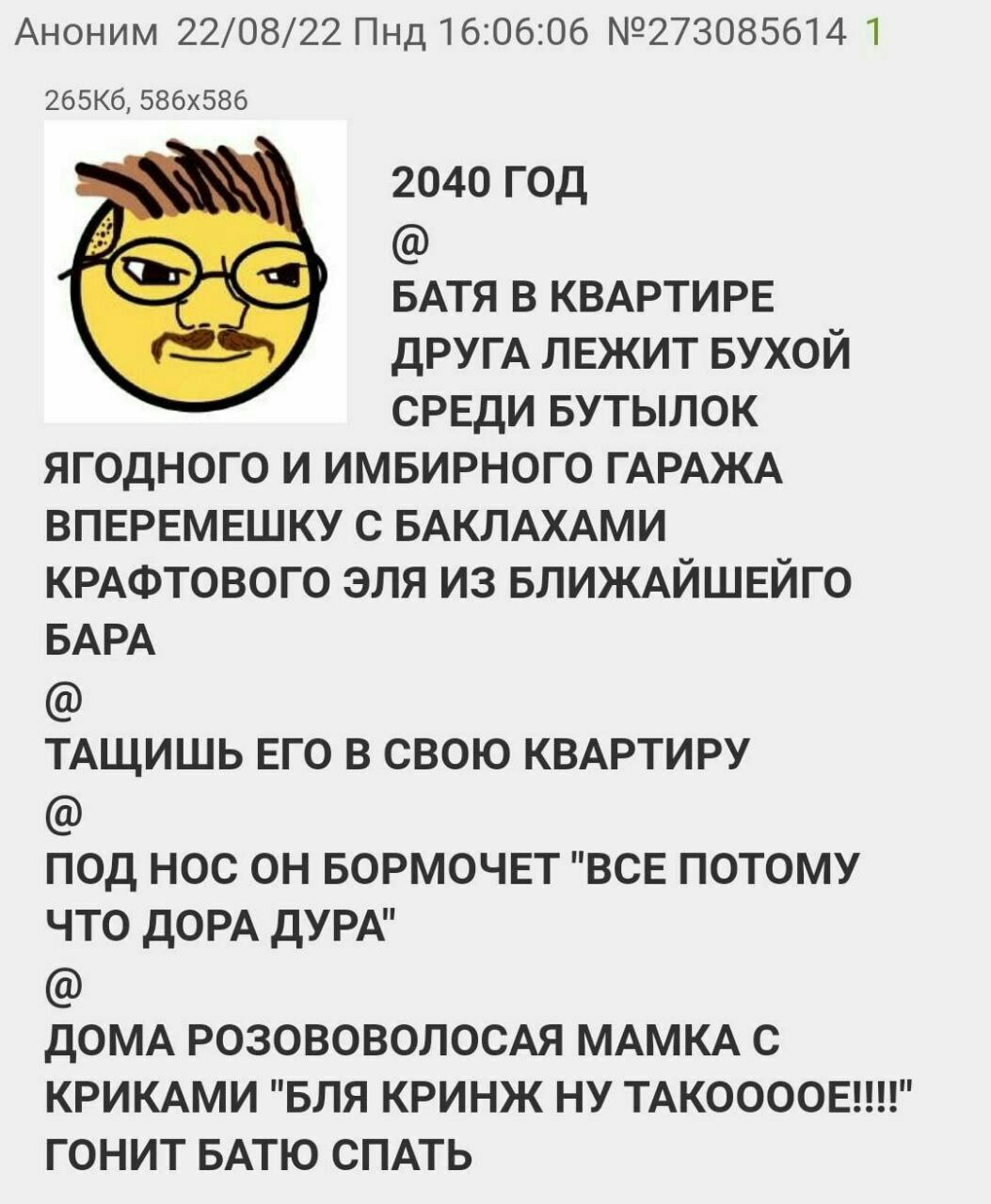Аноним 22/08/22 Пнд 16:06:06 №273085614 1 2040 ГОД БАТЯ В КВАРТИРЕ ДРУГА ЛЕЖИТ БУХОЙ СРЕДИ БУТЫЛОК ЯГОДНОГО И ИМБИРНОГО ГАРАЖА ВПЕРЕМЕШКУ С БАКЛАХАМИ КРАФТОВОГО ЭЛЯ ИЗ БЛИЖАЙШЕЙГО БАРА ТАЩИШЬ ЕГО В СВ