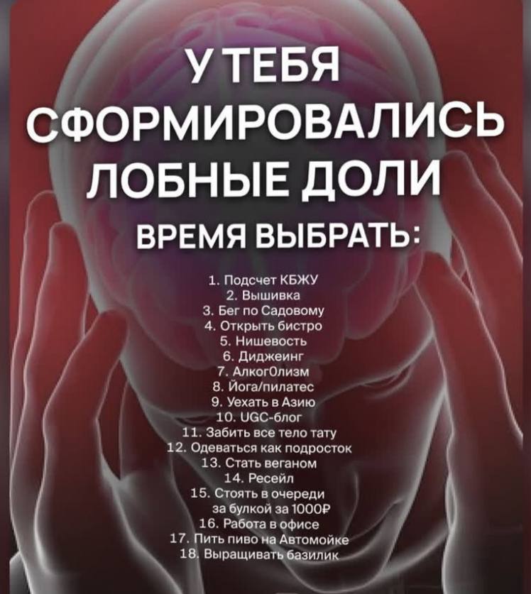 УТЕБЯ СФОРМИРОВАЛИСЬ ЛОБНЫЕ ДОЛИ ВРЕМЯ ВЫБРАТЬ: 1. Подсчет КБЖУ 2. Вышивка 3. Бег по Садовому 4. Открыть бистро 5. Нишевость 6. Диджеинг 7. АлкогОлизм 8. Иога/пилатес 9. Уехать в Азию 10. UGC-6nor 11.