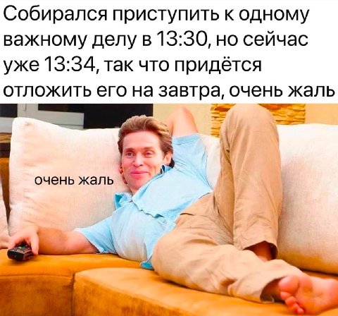 Собирался приступить к одному важному делу в 13:30, но сейчас уже 13:34, так что придётся отложить его на завтра, очень жаль очень жаль