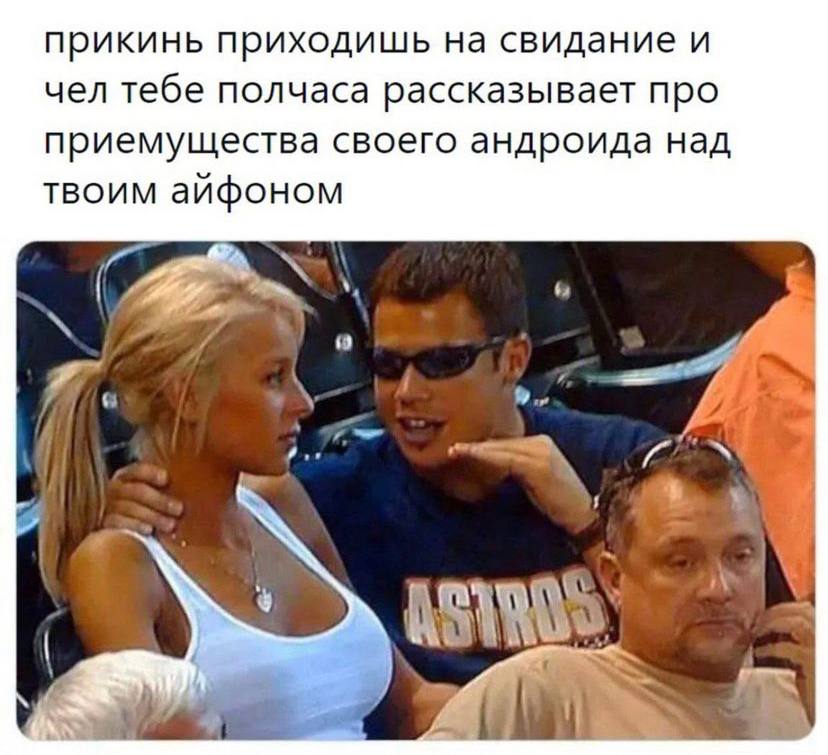 прикинь приходишь на свидание и чел тебе полчаса рассказывает про приемущества своего андроида над твоим айфоном 4