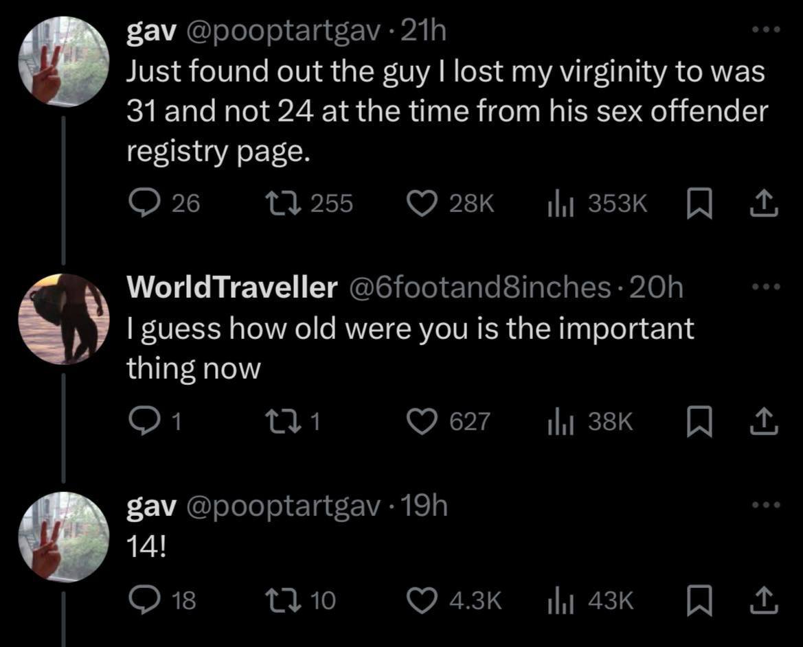 gav Just found out the guy lost my virginity to was 31 and not 24 at the time Нот his sex offender registry page WorldTraveller guess how old were you is the important thing now gav 14!