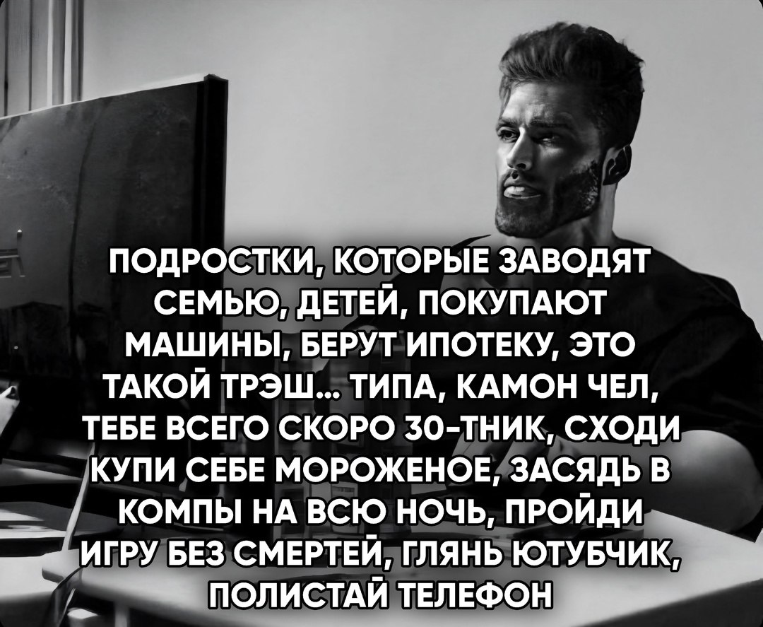у ПОДРОСТКИ, КОТОРЫЕ ЗАВОДЯТ СЕМЬЮ, ДЕТЕЙ, ПОКУПАЮТ МАШИНЫ, БЕРУТ ИПОТЕКУ, ЭТО ТАКОЙ ТРЭШ... ТИПА, КАМОН ЧЕЛ, ТЕБЕ ВСЕГО СКОРО 30-ТНИК, СХОДИ КУПИ СЕБЕ МОРОЖЕНОЕ, ЗАСЯДЬ В КОМПЫ НА ВСЮ НОЧЬ, ПРОЙДИ ИГ