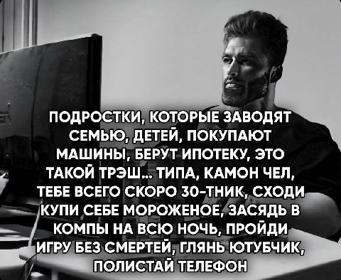 у ПОДРОСТКИ, КОТОРЫЕ ЗАВОДЯТ СЕМЬЮ, ДЕТЕЙ, ПОКУПАЮТ МАШИНЫ, БЕРУТ ИПОТЕКУ, ЭТО ТАКОЙ ТРЭШ... ТИПА, КАМОН ЧЕЛ, ТЕБЕ ВСЕГО СКОРО 30-ТНИК, СХОДИ КУПИ СЕБЕ МОРОЖЕНОЕ, ЗАСЯДЬ В КОМПЫ НА ВСЮ НОЧЬ, ПРОЙДИ ИГ