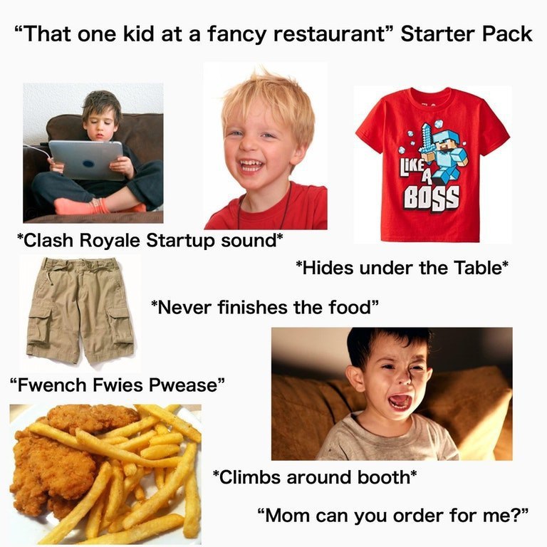 “That one kid at a fancy restaurant” Starter Pack 6066 *Clash Royale Startup sound* *Hides under the Table* i “Never finishes the food у “Fwench Fwies Pwease” *Climbs around booth* 4 “Mom can you orde
