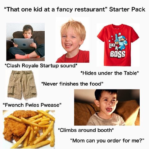 “That one kid at a fancy restaurant” Starter Pack 6066 *Clash Royale Startup sound* *Hides under the Table* i “Never finishes the food у “Fwench Fwies Pwease” *Climbs around booth* 4 “Mom can you orde