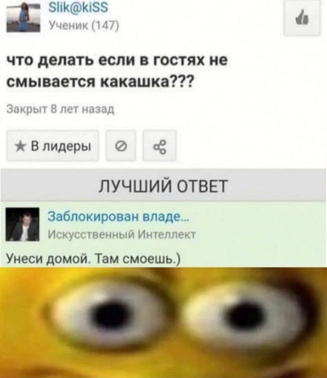 Slik@kiSS Ученик (147) что делать если в гостях не смывается какашка??? Закрыт 8 лет назад Влидеры ЛУЧШИЙ ОТВЕТ Заблокирован владе... Искусственный Интеллект Унеси домой. Там смоешь.)