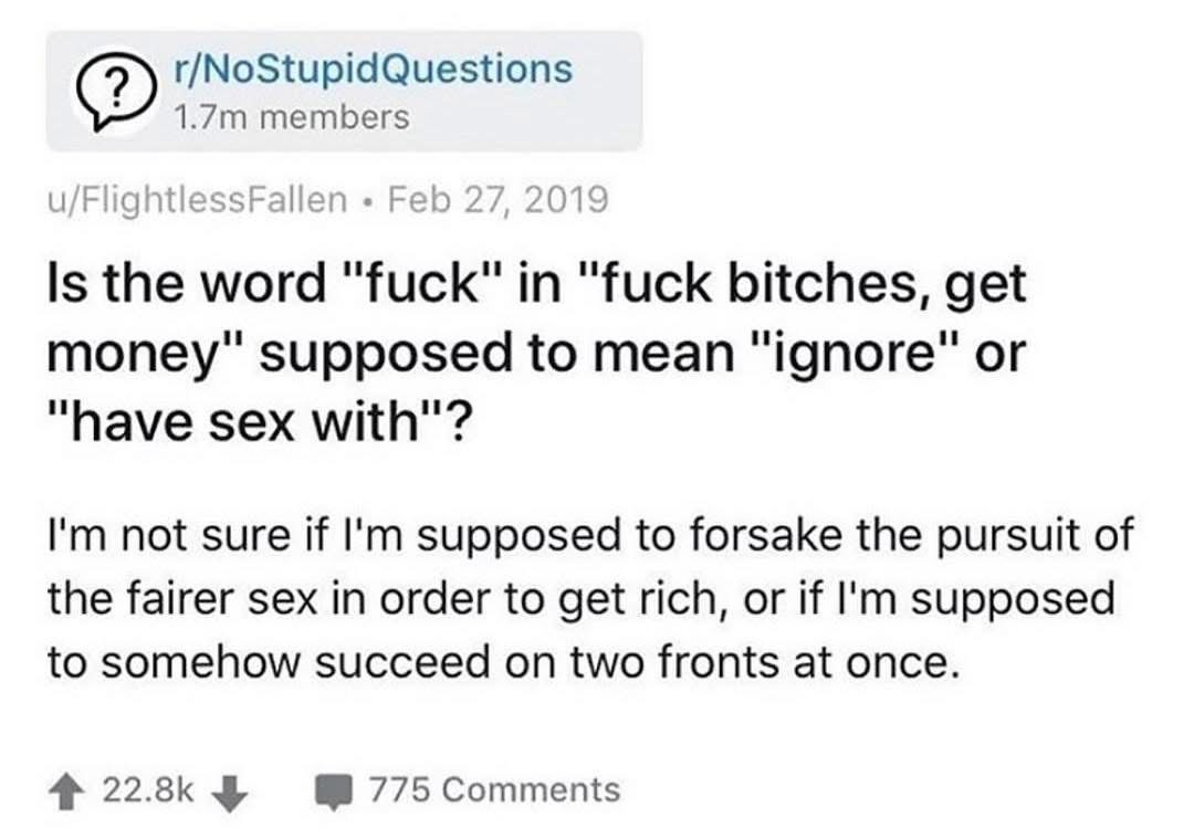 (2) r/NoStupidQuestions members u/FlightlessFallen Feb 27, 2019 the word "fuck" in "fuck bitches, get money" supposed to mean “have sex with"? not sure if supposed to forsake the pursuit of the fairer