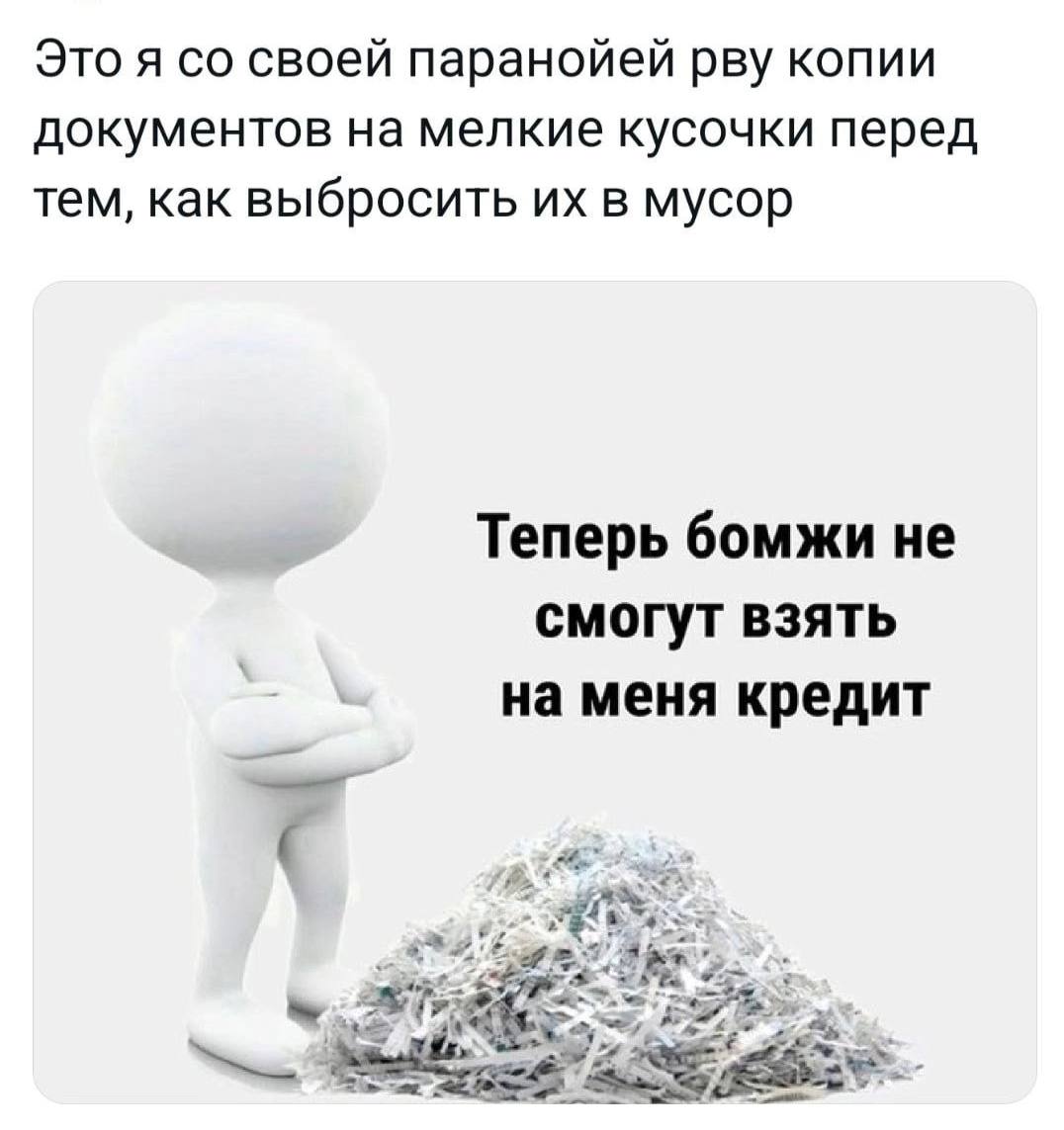 Это я своей паранойей рву копии документов на мелкие кусочки перед тем, как выбросить в мусор Теперь бомжи не смогут взять на меня кредит к,