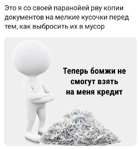 Это я своей паранойей рву копии документов на мелкие кусочки перед тем, как выбросить в мусор Теперь бомжи не смогут взять на меня кредит к,