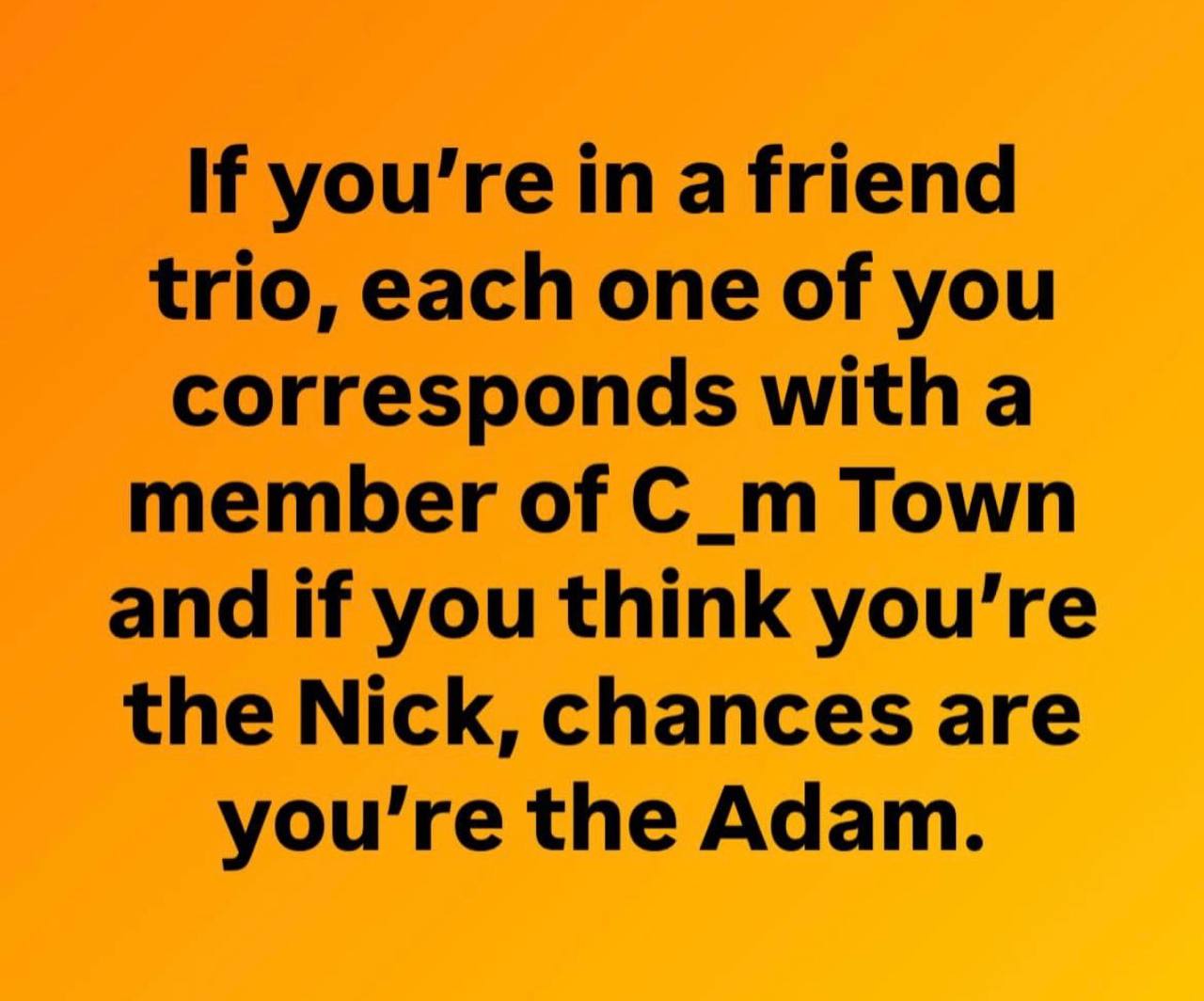 If you’re in a friend trio, each one of you corresponds with a member of Town and if you think you’re the Nick, chances are you’re the Adam.