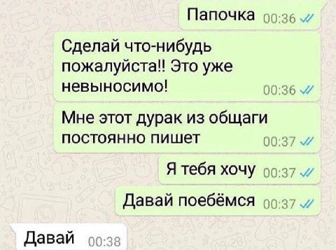 Папочка Сделай что-нибудь пожалуйста!! Это уже невыносимо! 00:36 Мне этот дурак из общаги постоянно пишет 00:37 Я тебя хочу 00-37 Давай поебёмся 99-37 Давай