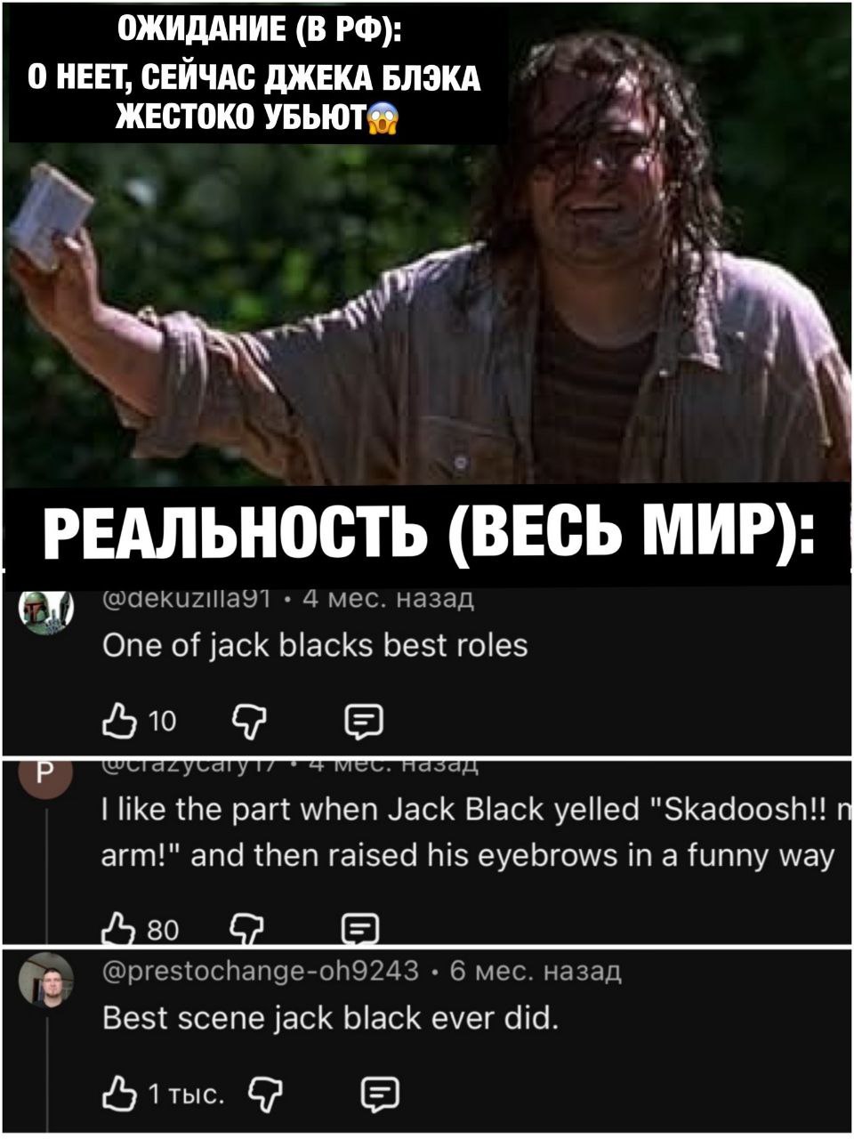 ОЖИДАНИЕ (В 0 НЕЕТ, СЕЙЧАС ДЖЕКА БЛЭКА ЖЕСТОКО a РЕАЛЬНОСТЬ (ВЕСЬ МИР): @dekuzillaY1 4 мес. назад of jack blacks best roles 50 В like the part when Jack Black yelled "Skadoosh!! arm!" and then raised 