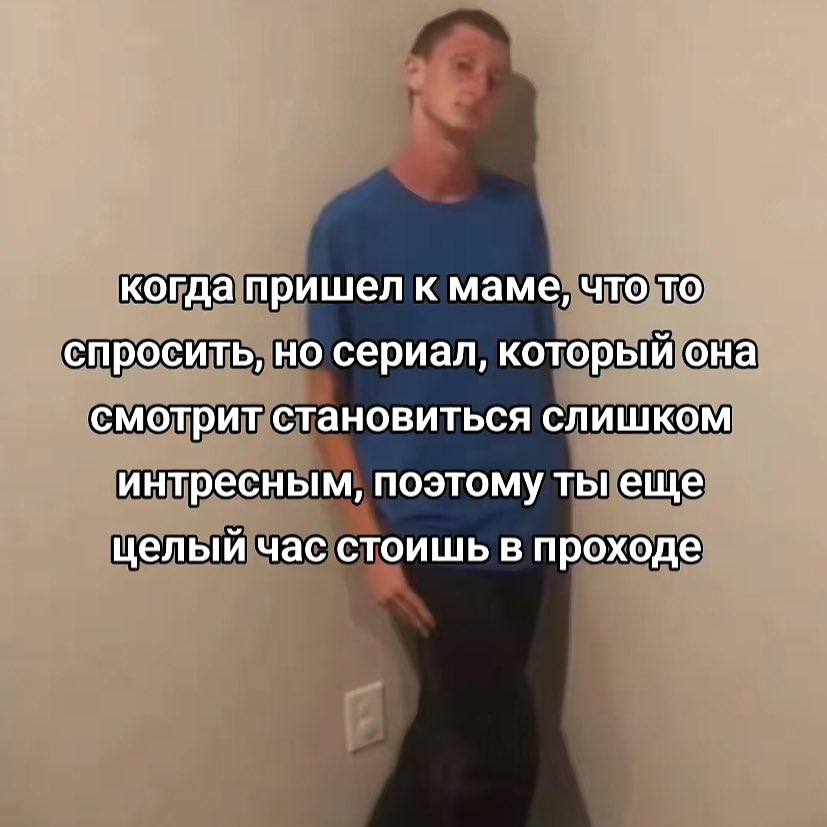 когда пришел к маме, что то спросить, но сериал, который она смотрит становиться слишком интресным, поэтому ты еще целый час стоишь в проходе