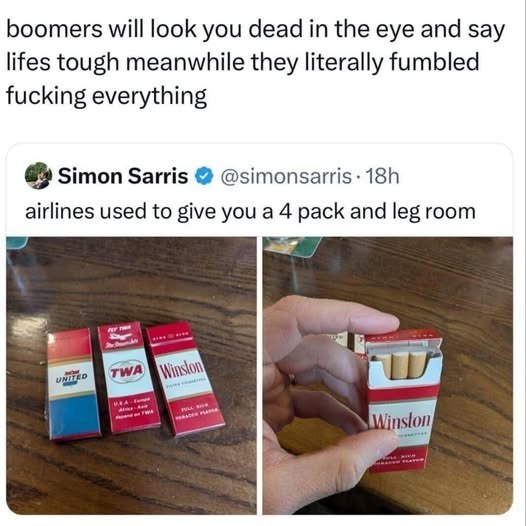 boomers will look you dead the eye and say lifes tough meanwhile they literally fumbled fucking everything Simon Sarris airlines used to give you a 4 pack and leg room 2