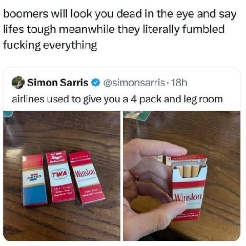 boomers will look you dead the eye and say lifes tough meanwhile they literally fumbled fucking everything Simon Sarris airlines used to give you a 4 pack and leg room 2