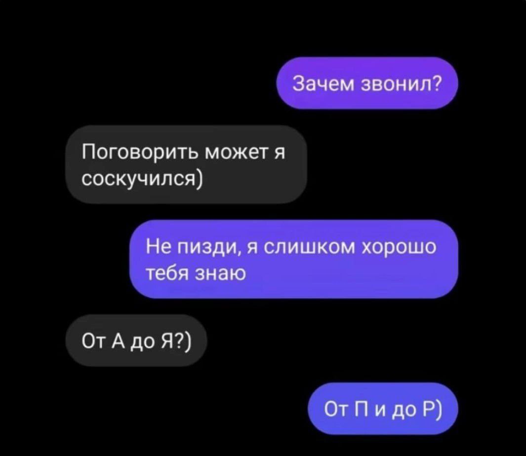 Зачем звонил? Поговорить может я соскучился) Не пизди, я слишком хорошо тебя знаю A до Я?) ОтПидоР)