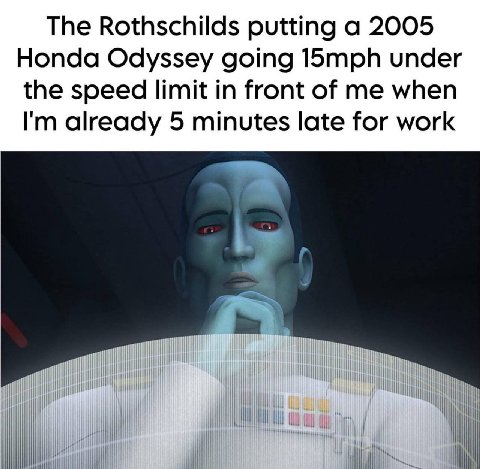 The Rothschilds putting а 2005 Honda Odyssey going 15mph under the speed limit in front of me when already 5 minutes late for work