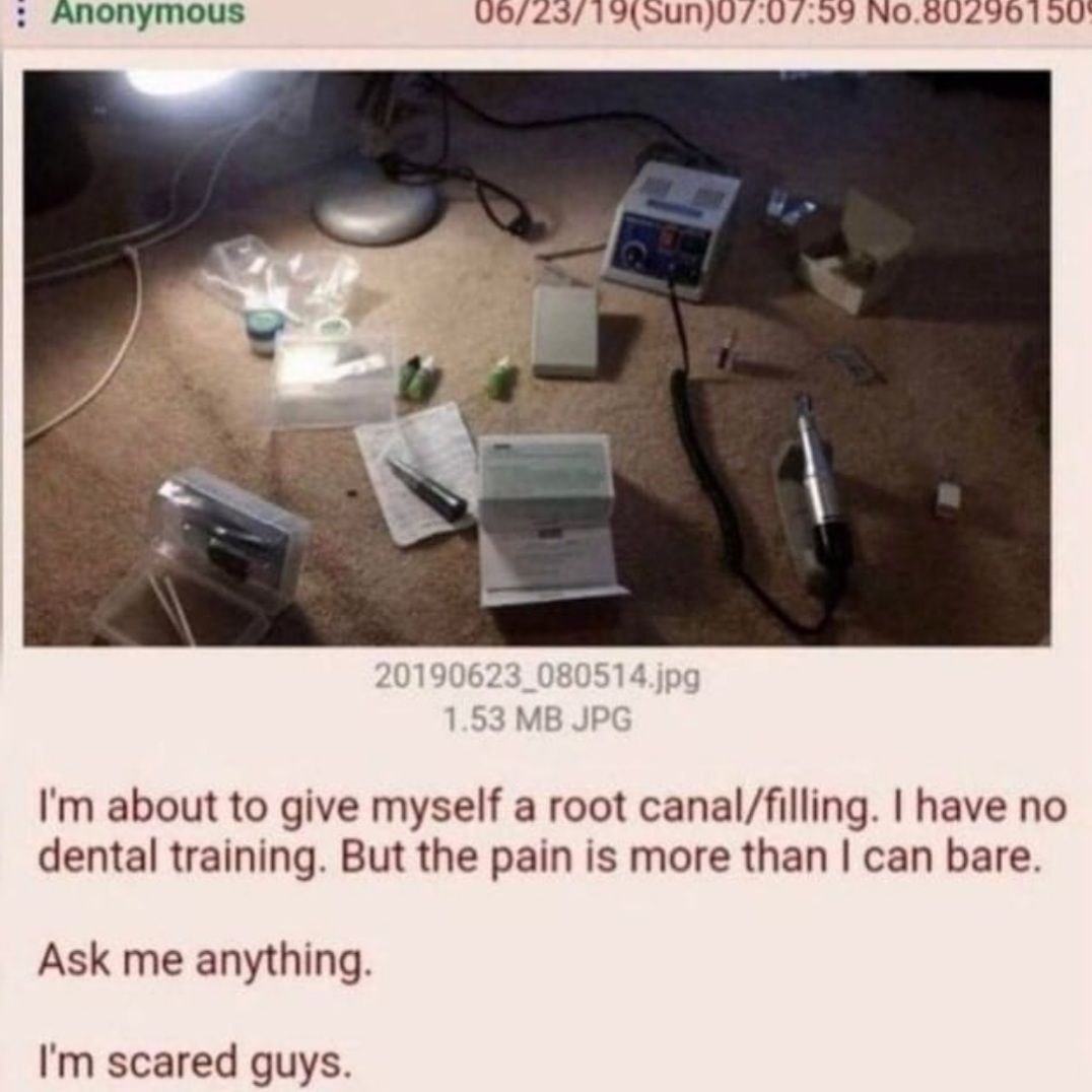 Anonymous 7:0 7:59 1 about to give myself a root canal/filling. have по dental training. But the pain is more than can bare. Ask me anything. scared guys.