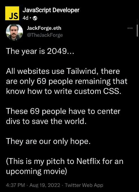 JavaScript Developer НЕ] JackForge.eth toe 4 @TheJackForge The year is 2049... All websites use Tailwind, there are only 69 people remaining that know how to write custom CSS. These 69 people have to 