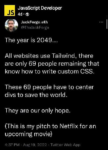 JavaScript Developer НЕ] JackForge.eth toe 4 @TheJackForge The year is 2049... All websites use Tailwind, there are only 69 people remaining that know how to write custom CSS. These 69 people have to 