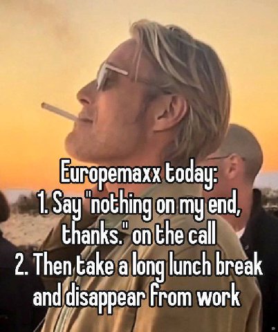 Europemaxx 1. Say ‘nothing on my end, thanks. 2. Then take along lunch break and ‘disappear From work