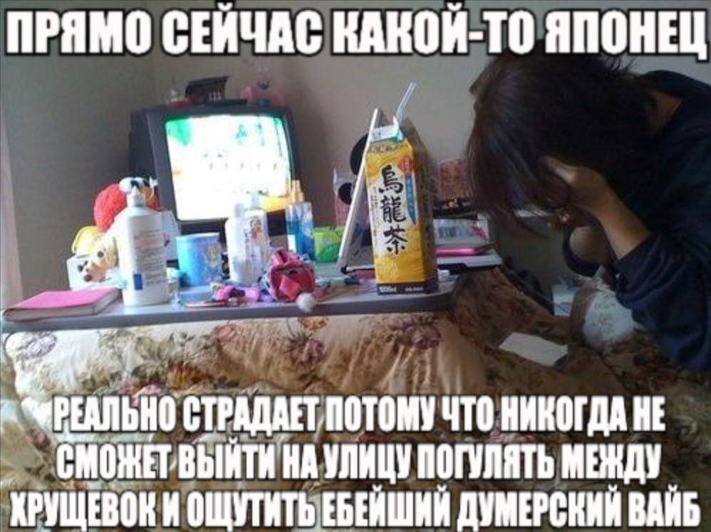 ПРЯМО СЕЙЧАС КАКОЙ-ТО ЯПОНЕЦ к СТРАДАЕТ ПОТОМУ ЧТО НИКОГДА HE СМОЖЕТВЫЙТИ НА УЛИЦУ ПОГУЛЯТЬ МЕЖДУ ОЩУТИТЬ ЕБЕЙШИЙ ДУМЕРСКИЙ ВАЙБ