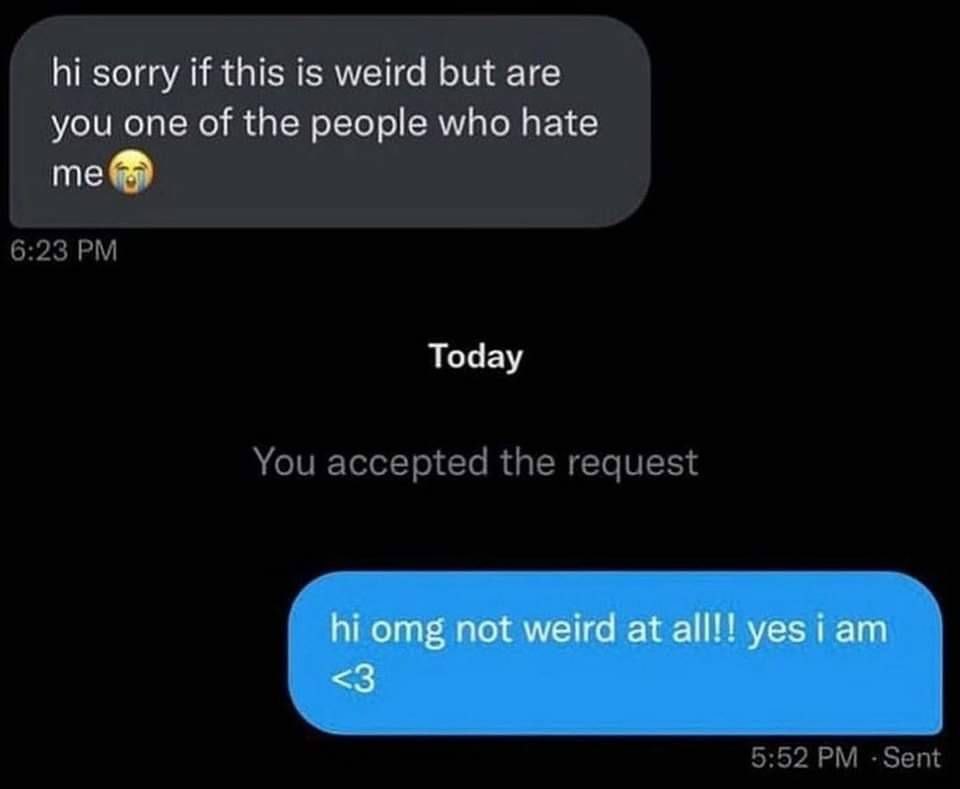 sorry if this is weird but are you one of the people who hate me 6:23 Today You accepted the request 5:52 -Sent