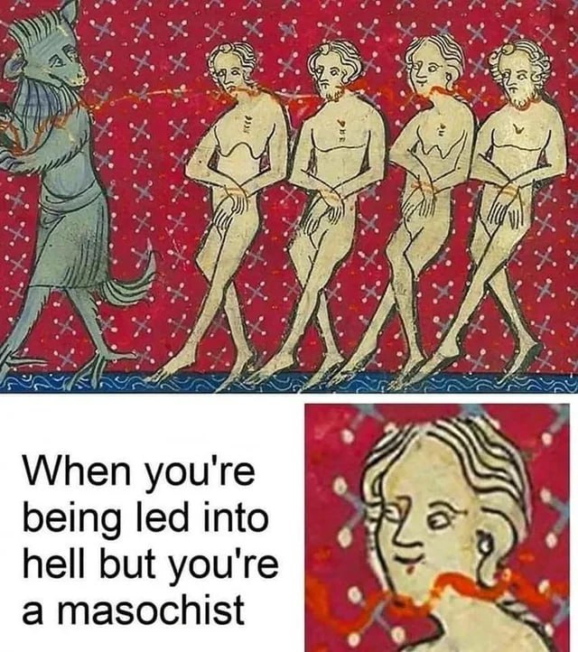 7 When you're 1 being led into hell but you're a masochist