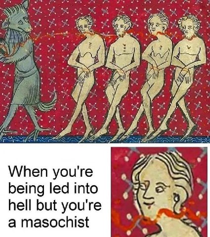 7 When you're 1 being led into hell but you're a masochist