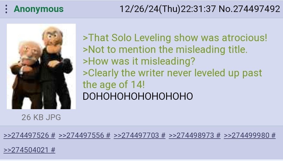 Anonymous 12/26/24(Thu)22:31:37 No.274497492 >That Solo Leveling show was atrocious! >Not to mention the misleading title. >How was it misleading? >Clearly the writer never leveled up past the age of 
