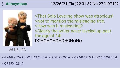 Anonymous 12/26/24(Thu)22:31:37 No.274497492 >That Solo Leveling show was atrocious! >Not to mention the misleading title. >How was it misleading? >Clearly the writer never leveled up past the age of 