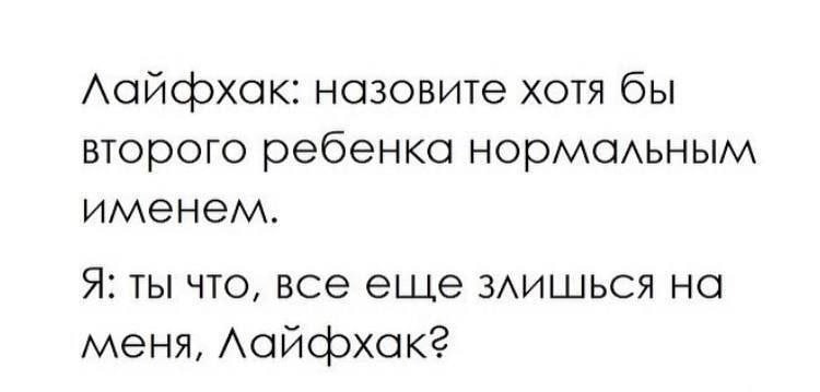 назовите хотя бы второго ребенка нормальным именем. A: ты что, все еще злишься на меня,