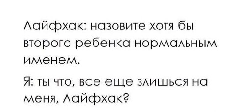 назовите хотя бы второго ребенка нормальным именем. A: ты что, все еще злишься на меня,
