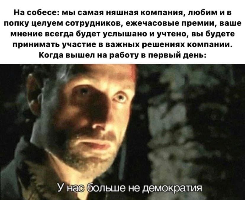 На собесе: мы самая няшная компания, любим попку целуем сотрудников, ежечасовые премии, ваше мнение всегда будет услышано и учтено, вы будете принимать участие в важных решениях компании. Когда вышел 