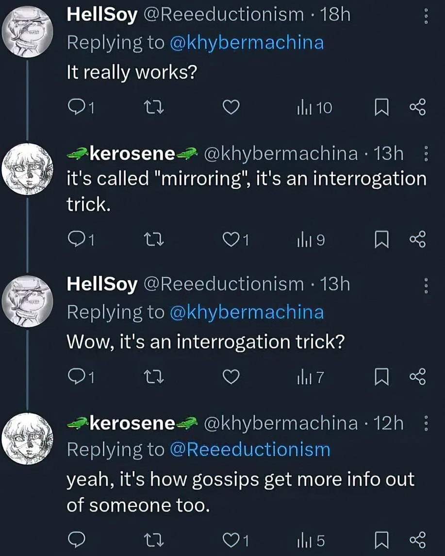 HellSoy @Reeeductionism tie It really works? 40 К Кегозепе-.` it's called "mirroring’, it's an interrogation trick. HellSoy pep Wow, it's an interrogation trick? 0 @khybermachina Replying to yeah, it'