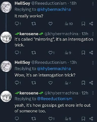 HellSoy @Reeeductionism tie It really works? 40 К Кегозепе-.` it's called "mirroring’, it's an interrogation trick. HellSoy pep Wow, it's an interrogation trick? 0 @khybermachina Replying to yeah, it'