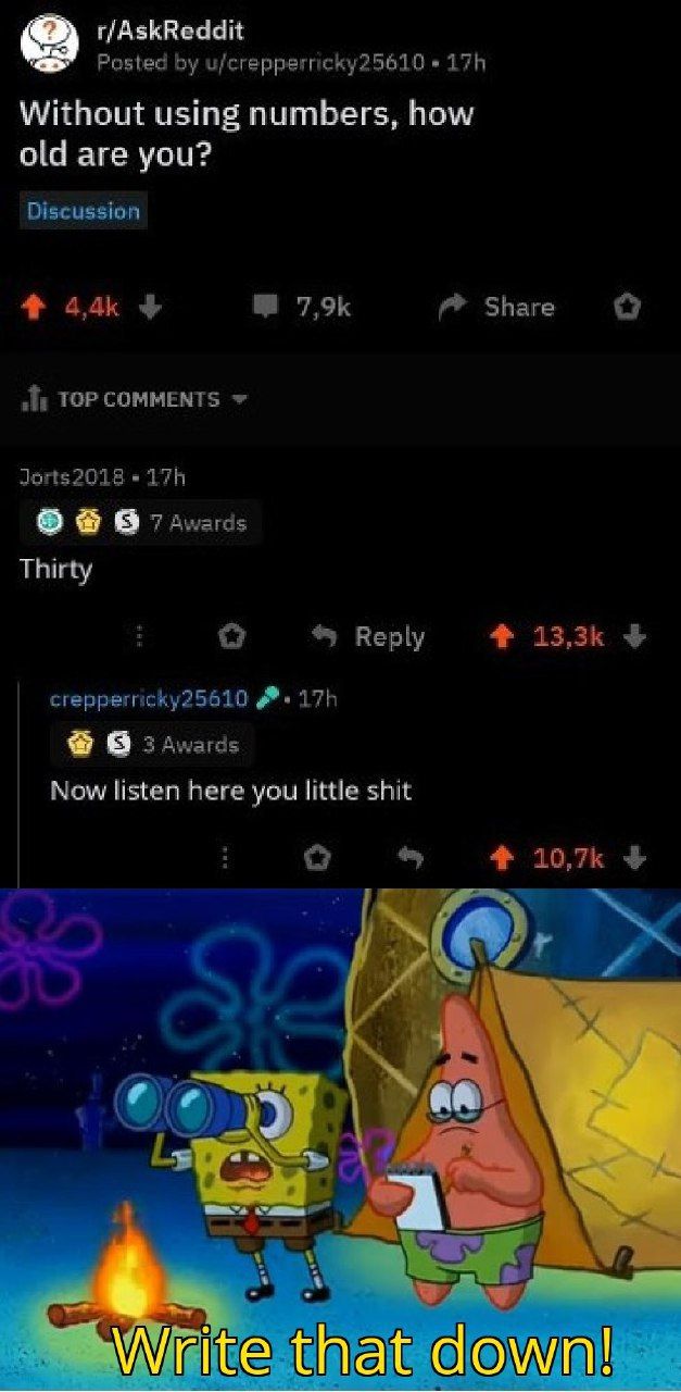 r/AskReddit Posted u/crepperricky25610 Without using numbers, how old are you? Discussion Share о TOP COMMENTS Jorts2018 В 7 Thirty о Reply crepperricky25610 В 3 Awards Now listen here you little shit