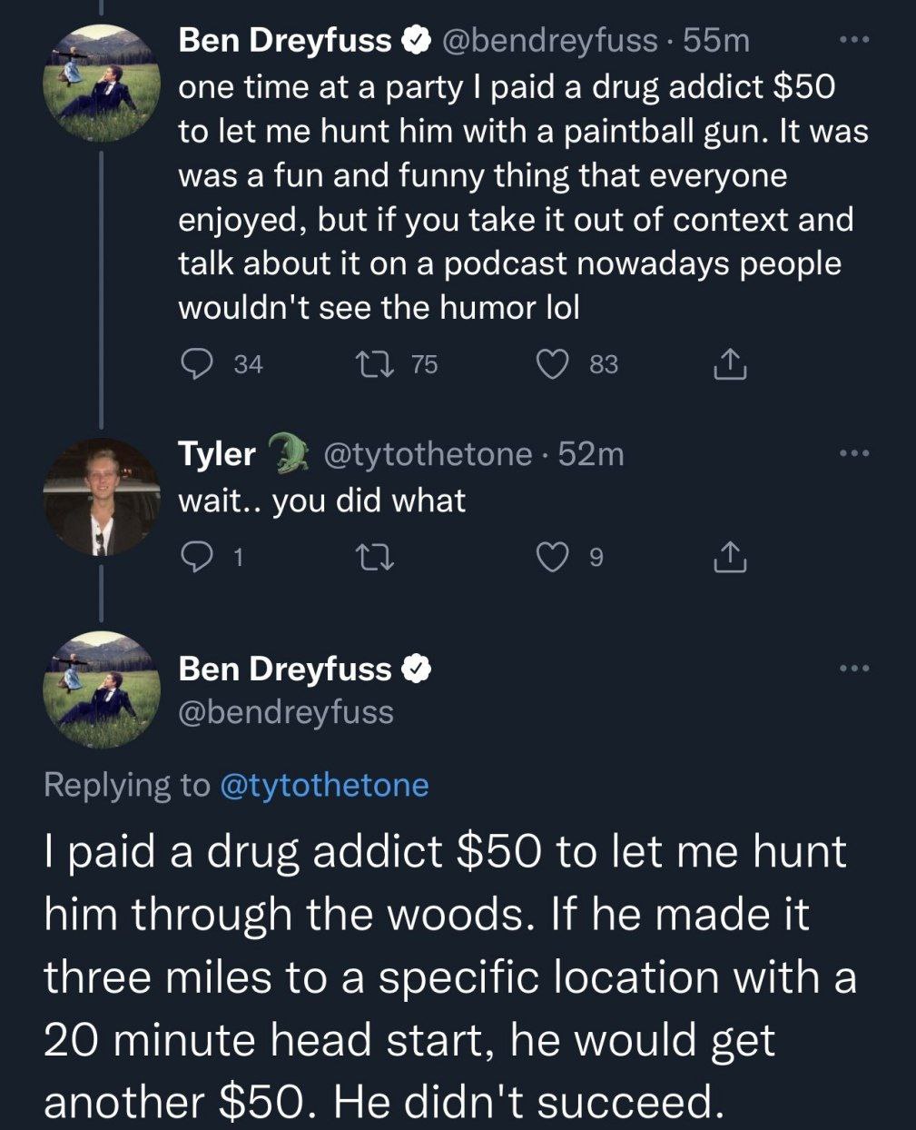 Ben Dreyfuss one time at a party paid а drug addict $50 to let me hunt him with a paintball gun. It was was a fun and funny thing that everyone enjoyed, but if you take it out of context and talk abou