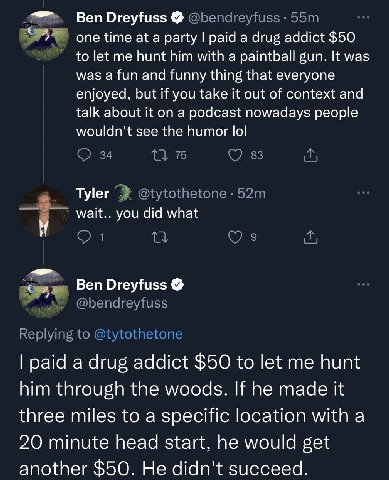 Ben Dreyfuss one time at a party paid а drug addict $50 to let me hunt him with a paintball gun. It was was a fun and funny thing that everyone enjoyed, but if you take it out of context and talk abou