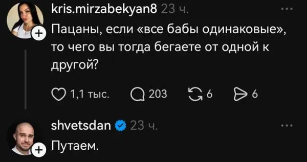 kris.mirzabekyan8 23 Пацаны, если «все бабы одинаковые», то чего вы тогда бегаете от одной к другой? 1,1 тыс. 203 6 shvetsdan 23 Путаем.
