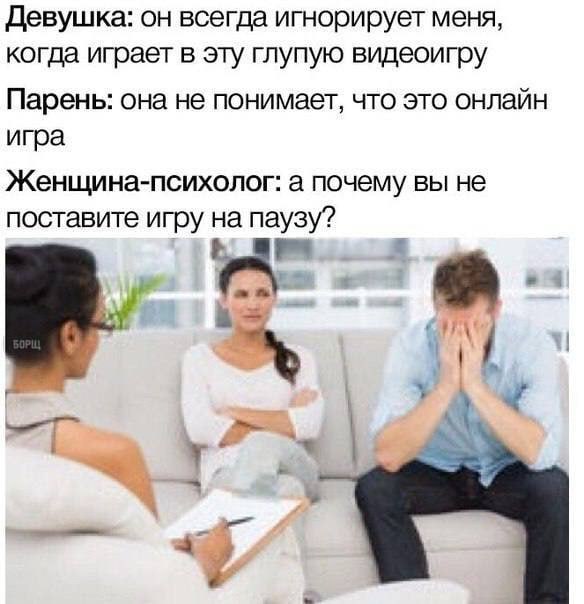 Девушка: он всегда игнорирует меня, когда играет в эту глупую видеоигру Парень: она не понимает, что это онлайн игра Женщина-психолог: а почему вы не поставите игру на паузу? у“