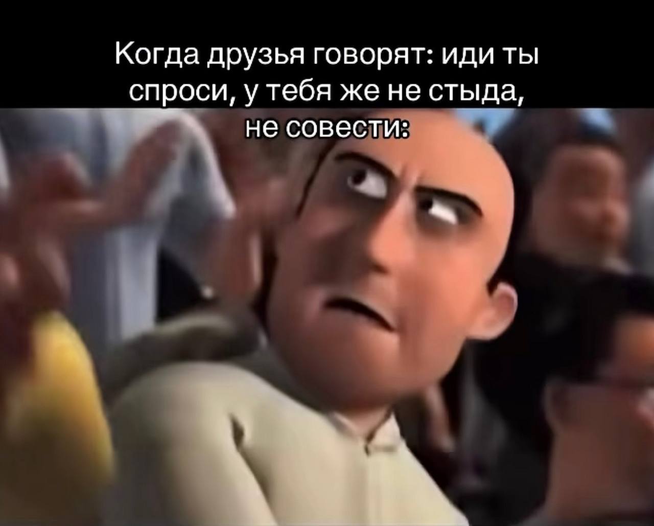 Когда друзья говорят: иди ты спроси, у тебя же не стыда, не совести: