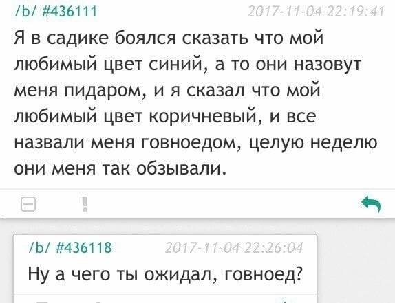 #436111 Я в садике боялся сказать что мой любимый цвет синий, а то они назовут меня пидаром, и я сказал что мой любимый цвет коричневый, и все назвали меня говноедом, целую неделю они меня так обзывал