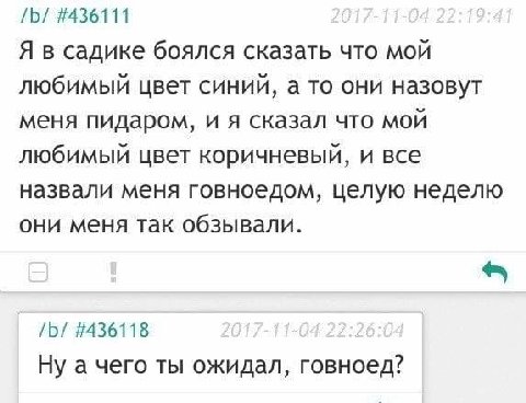 #436111 Я в садике боялся сказать что мой любимый цвет синий, а то они назовут меня пидаром, и я сказал что мой любимый цвет коричневый, и все назвали меня говноедом, целую неделю они меня так обзывал