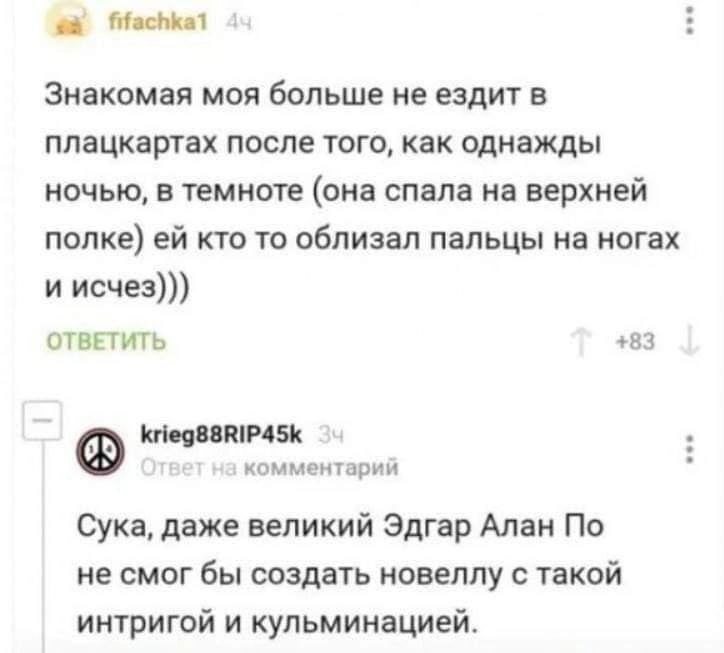 Знакомая моя больше не ездит в плацкартах после того, как однажды ночью, в темноте (она спала на верхней полке) кто то облизал пальцы на ногах и исчез))) ОТВЕТИТЬ +83 krieg88RIP45k комментарии Сука, д