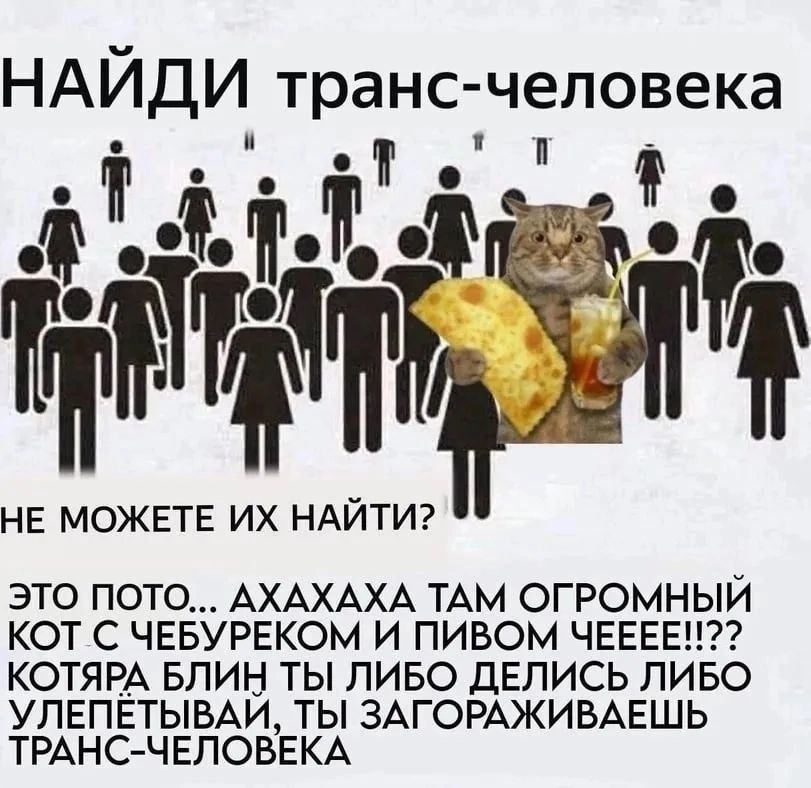НАИДИ транс-человека 1 Be НЕ МОЖЕТЕ НАЙТИ? ЭТО ПОТО... АХАХАХА ТАМ ОГРОМНЫЙ КОТ С ЧЕБУРЕКОМ И ПИВОМ ЧЕЕЕЕ!!?? КОТЯРА БЛИН ТЫ ЛИБО ДЕЛИСЬ ЛИБО УЛЕПЕТЫВАЙ, ТЫ ЗАГОРАЖИВАЕШЬ ТРАНС-ЧЕЛОВЕКА